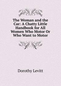 The Woman and the Car: A Chatty Little Handbook for All Women Who Motor Or Who Want to Motor