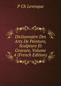 Dictionnaire Des Arts De Peinture, Sculpture Et Gravure, Volume 4 (French Edition)