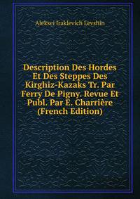 Description Des Hordes Et Des Steppes Des Kirghiz-Kazaks Tr. Par Ferry De Pigny. Revue Et Publ. Par E. Charriere (French Edition)