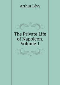 The Private Life of Napoleon, Volume 1