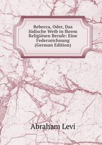 Rebecca, Oder, Das Judische Weib in Ihrem Religiosen Berufe: Eine Federzeichnung (German Edition)