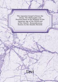 The Aquarian Gospel of Jesus the Christ: The Philosophic and Practical Basis of the Religion of the Aquarian Age of the World and of the Church . Remembrances, Known As the Akashic Records