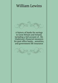 A history of banks for savings in Great Britain and Ireland, including a full account of . Mr. Gladstone's financial measures for post office banks, . annuities, and government life insurance