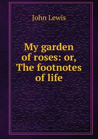 My garden of roses: or, The footnotes of life