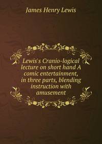 Lewis's Cranio-logical lecture on short hand A comic entertainment, in three parts, blending instruction with amusement