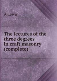 The lectures of the three degrees in craft masonry (complete)