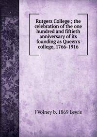 Rutgers College ; the celebration of the one hundred and fiftieth anniversary of its founding as Queen's college, 1766-1916