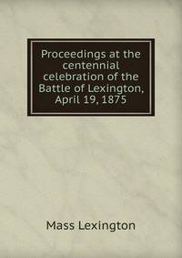 Proceedings at the centennial celebration of the Battle of Lexington, April 19, 1875