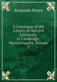 A Catalogue of the Library of Harvard University in Cambridge, Massachusetts, Volume 2