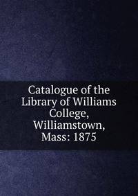 Catalogue of the Library of Williams College, Williamstown, Mass: 1875