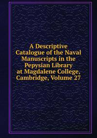 A Descriptive Catalogue of the Naval Manuscripts in the Pepysian Library at Magdalene College, Cambridge, Volume 27