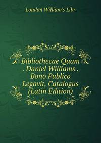 Bibliothecae Quam . Daniel Williams . Bono Publico Legavit, Catalogus (Latin Edition)