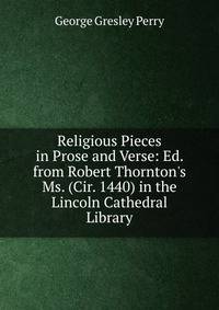 Religious Pieces in Prose and Verse: Ed. from Robert Thornton's Ms. (Cir. 1440) in the Lincoln Cathedral Library