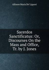 Sacerdos Sanctificatus: Or, Discourses On the Mass and Office, Tr. by J. Jones