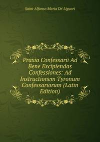 Praxia Confessarii Ad Bene Excipiendas Confessiones: Ad Instructionem Tyronum Confessariorum (Latin Edition)