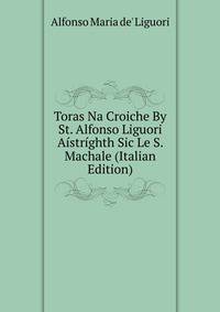 Toras Na Croiche By St. Alfonso Liguori Aistrighth Sic Le S. Machale (Italian Edition)