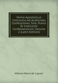 Homo Apostolicus Instructus Ad Audiendas Confessiones, Sive, Praxis Et Instructio Confessariorum, Volume 2 (Latin Edition)