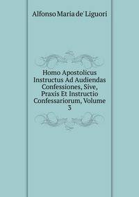 Homo Apostolicus Instructus Ad Audiendas Confessiones, Sive, Praxis Et Instructio Confessariorum, Volume 3