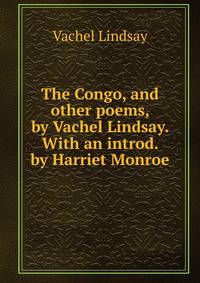 The Congo, and other poems, by Vachel Lindsay. With an introd. by Harriet Monroe