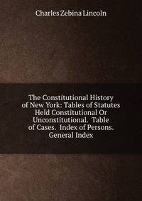 The Constitutional History of New York: Tables of Statutes Held Constitutional Or Unconstitutional. Table of Cases. Index of Persons. General Index