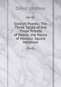 Scotish Poems: The Three Tailes of the Three Priests of Peblis. the Palice of Honour. Squire Meldrum