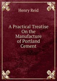 A Practical Treatise On the Manufacture of Portland Cement
