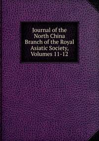 Journal of the North China Branch of the Royal Asiatic Society, Volumes 11-12