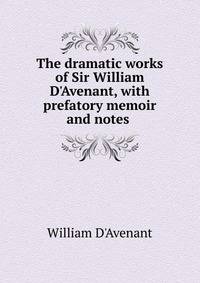 The dramatic works of Sir William D'Avenant, with prefatory memoir and notes .