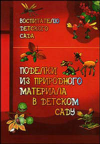 Поделки из природного материала в детском саду: Книга для воспитателей детского сада. - 3-е изд., испр. и дораб. - (Школьный кораблик)