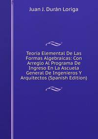 Teoria Elemental De Las Formas Algebraicas: Con Arreglo Al Programa De Ingreso En La Ascuela General De Ingenieros Y Arquitectos (Spanish Edition)