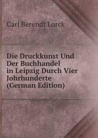 Die Druckkunst Und Der Buchhandel in Leipzig Durch Vier Johrhunderte (German Edition)