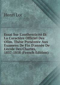 Essai Sur L'authenticit? Et La Caract?re Officiel Des Olim. Th?se Pres?nt?e Aux Examens De Fin D'ann?e De L'ecole Des Chartes, 1857-1858 (French Edition)