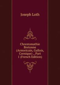 Chrestomathie Bretonne (Armoricain, Gallois, Cornique) ., Part 1 (French Edition)
