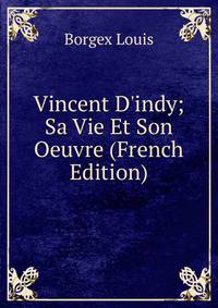 Vincent D'indy; Sa Vie Et Son Oeuvre (French Edition)