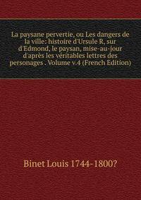 La paysane pervertie, ou Les dangers de la ville: histoire d'Ursule R, sur d'Edmond, le paysan, mise-au-jour d'apr?s les v?ritables lettres des personages . Volume v.4 (French Edition)