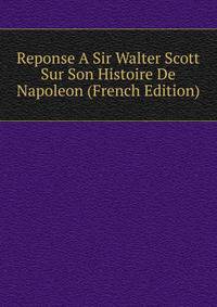 Reponse A Sir Walter Scott Sur Son Histoire De Napoleon (French Edition)