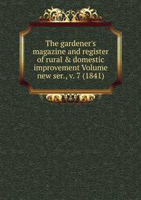 The gardener's magazine and register of rural &amp; domestic improvement Volume new ser., v. 7 (1841)
