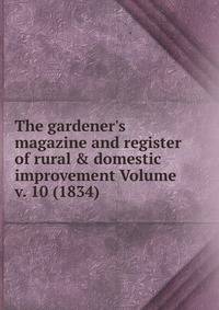 The gardener's magazine and register of rural &amp; domestic improvement Volume v. 10 (1834)