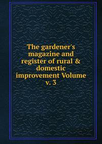The gardener's magazine and register of rural &amp; domestic improvement Volume v. 3