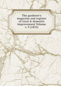 The gardener's magazine and register of rural &amp; domestic improvement Volume v. 9 (1833)