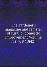 The gardener's magazine and register of rural &amp; domestic improvement Volume n.s. v. 8 (1842)
