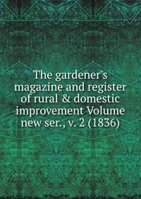 The gardener's magazine and register of rural &amp; domestic improvement Volume new ser., v. 2 (1836)