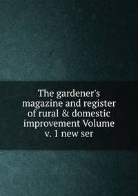 The gardener's magazine and register of rural &amp; domestic improvement Volume v. 1 new ser.