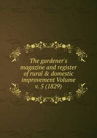 The gardener's magazine and register of rural &amp; domestic improvement Volume v. 5 (1829)