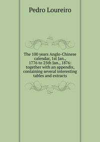 The 100 years Anglo-Chinese calendar, 1st Jan., 1776 to 25th Jan., 1876: together with an appendix, containing several interesting tables and extracts