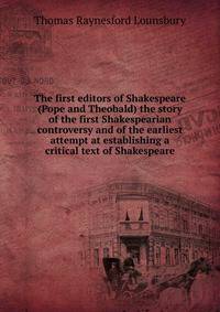 The first editors of Shakespeare (Pope and Theobald) the story of the first Shakespearian controversy and of the earliest attempt at establishing a critical text of Shakespeare