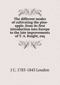 The different modes of cultivating the pine-apple, from its first introduction into Europe to the late improvements of T. A. Knight, esq