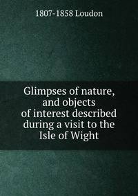 Glimpses of nature, and objects of interest described during a visit to the Isle of Wight.