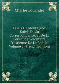 Essais De Montaigne: Suivis De Sa Correspondance, Et De La Servitude Volontaire D'estienne De La Bo?tie, Volume 2 (French Edition)