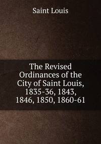 The Revised Ordinances of the City of Saint Louis, 1835-36, 1843, 1846, 1850, 1860-61